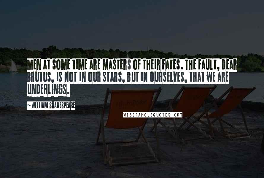 William Shakespeare Quotes: Men at some time are masters of their fates. The fault, dear Brutus, is not in our stars, but in ourselves, that we are underlings.