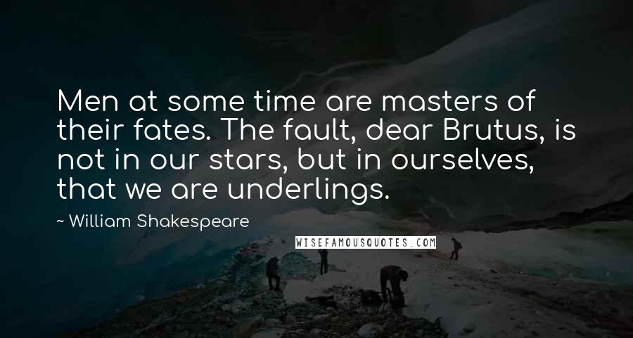William Shakespeare Quotes: Men at some time are masters of their fates. The fault, dear Brutus, is not in our stars, but in ourselves, that we are underlings.