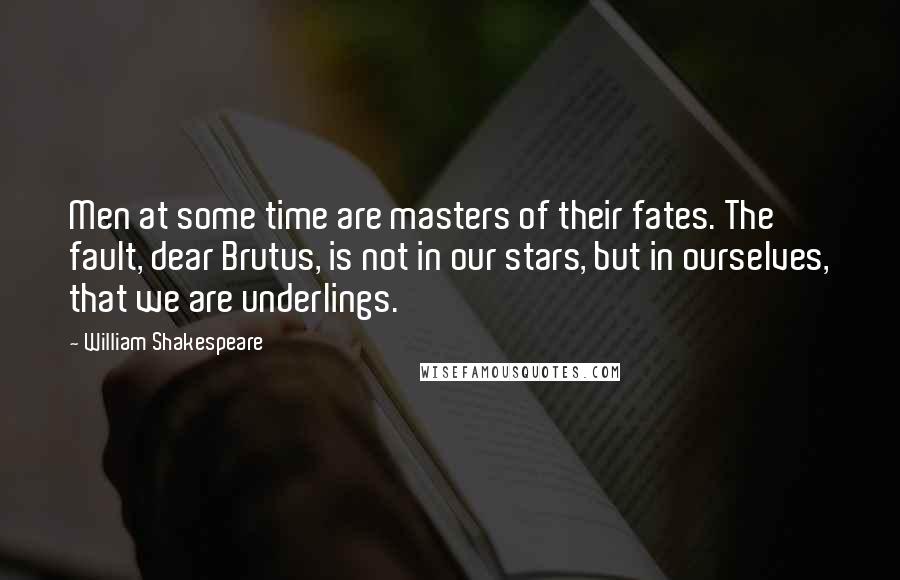 William Shakespeare Quotes: Men at some time are masters of their fates. The fault, dear Brutus, is not in our stars, but in ourselves, that we are underlings.