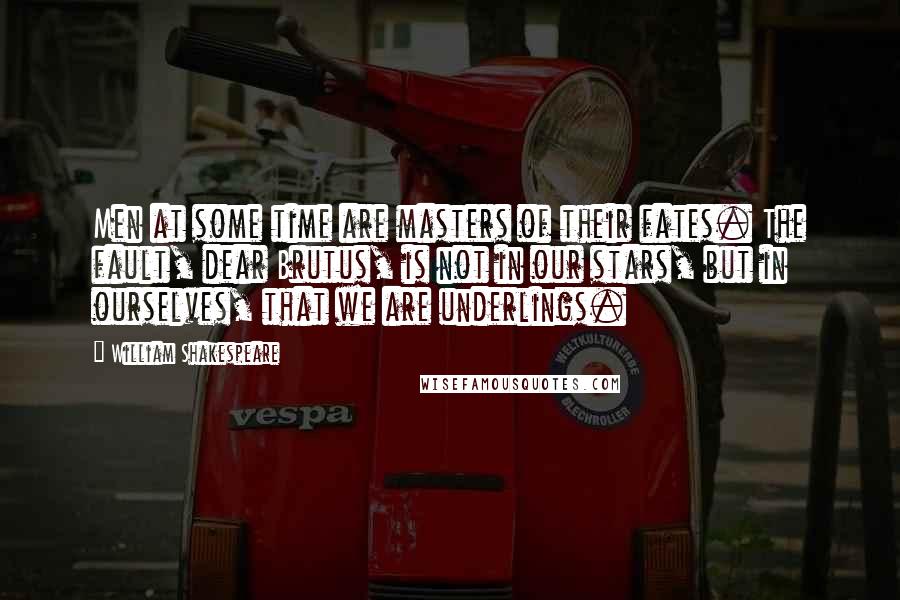 William Shakespeare Quotes: Men at some time are masters of their fates. The fault, dear Brutus, is not in our stars, but in ourselves, that we are underlings.