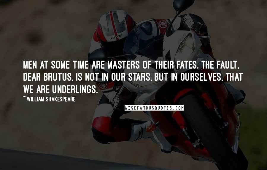 William Shakespeare Quotes: Men at some time are masters of their fates. The fault, dear Brutus, is not in our stars, but in ourselves, that we are underlings.