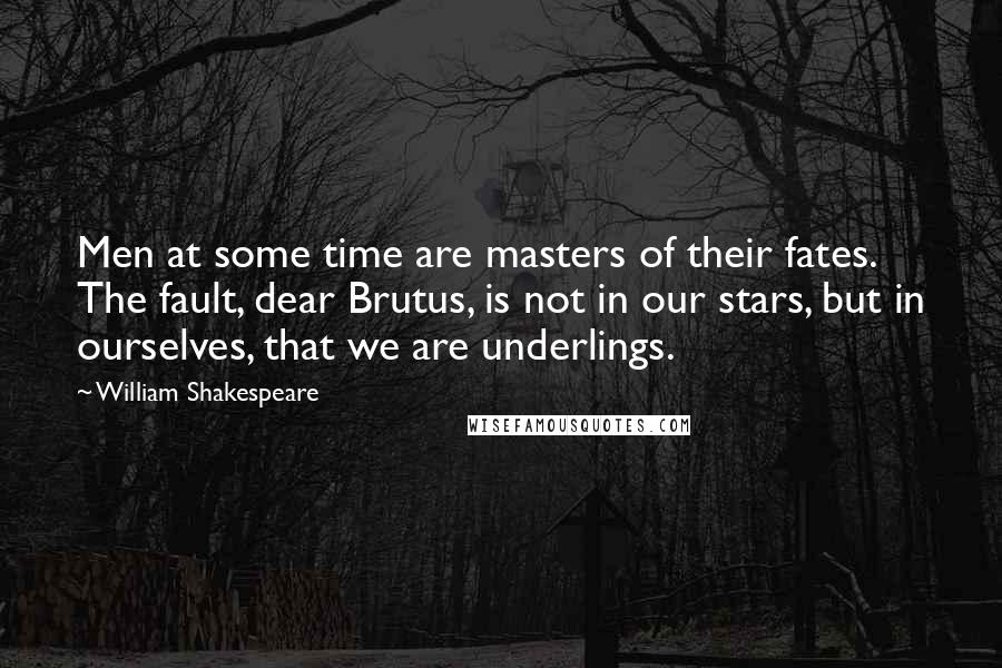 William Shakespeare Quotes: Men at some time are masters of their fates. The fault, dear Brutus, is not in our stars, but in ourselves, that we are underlings.