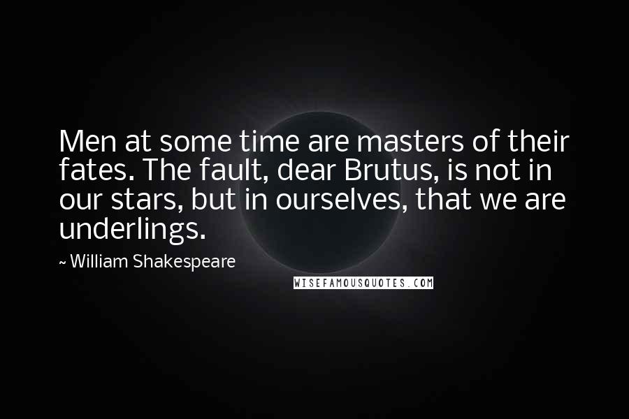 William Shakespeare Quotes: Men at some time are masters of their fates. The fault, dear Brutus, is not in our stars, but in ourselves, that we are underlings.