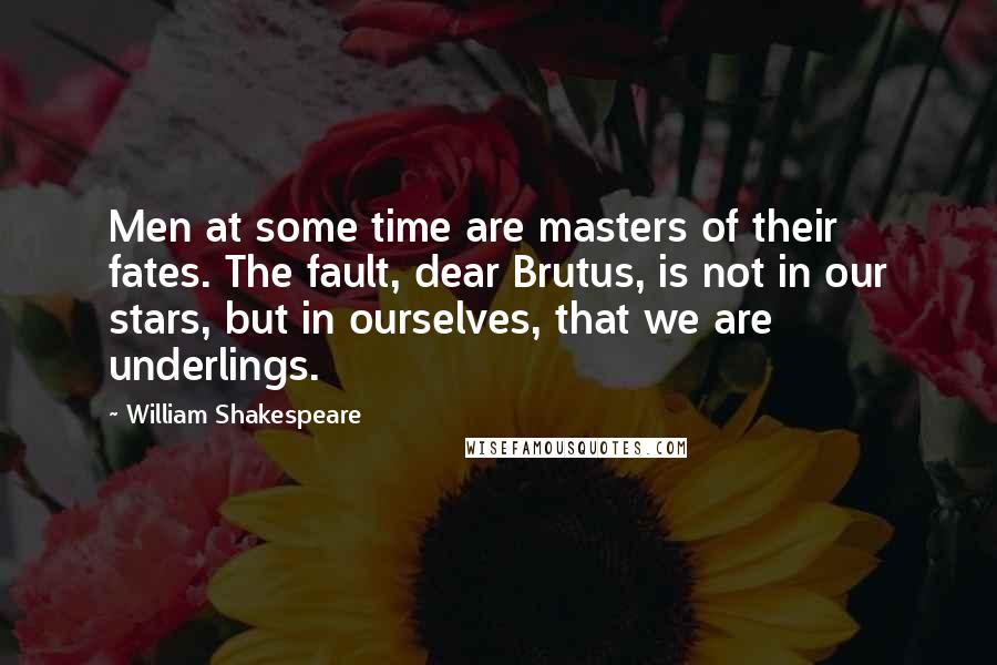 William Shakespeare Quotes: Men at some time are masters of their fates. The fault, dear Brutus, is not in our stars, but in ourselves, that we are underlings.