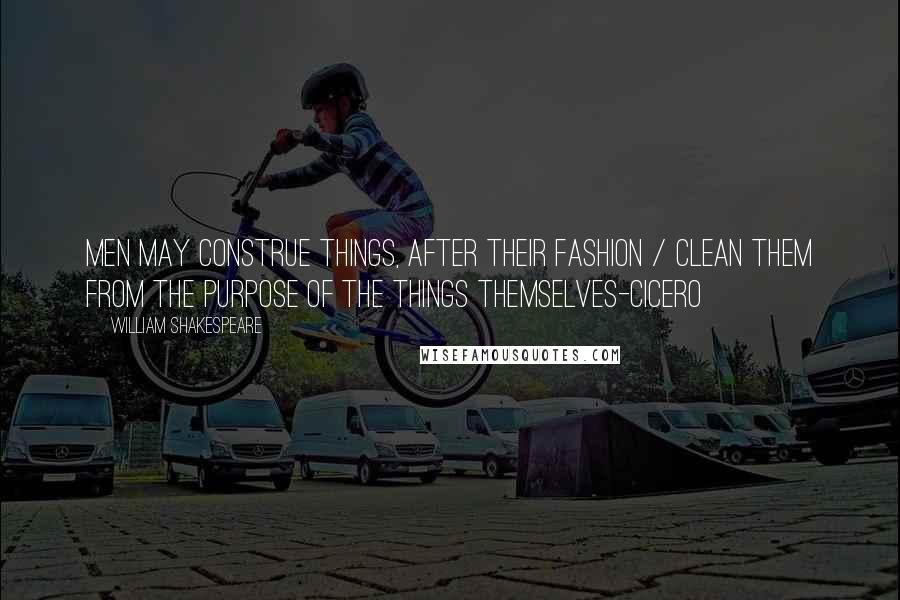 William Shakespeare Quotes: Men may construe things, after their fashion / Clean them from the purpose of the things themselves-Cicero