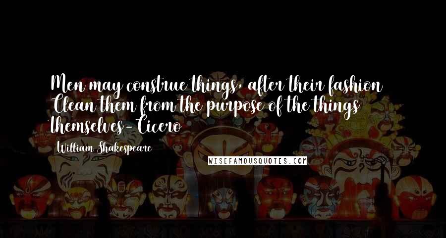 William Shakespeare Quotes: Men may construe things, after their fashion / Clean them from the purpose of the things themselves-Cicero