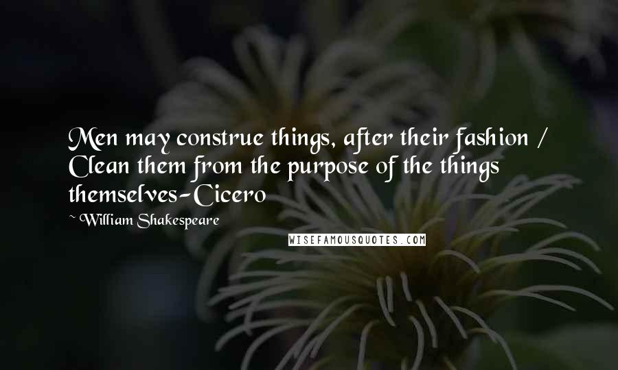 William Shakespeare Quotes: Men may construe things, after their fashion / Clean them from the purpose of the things themselves-Cicero