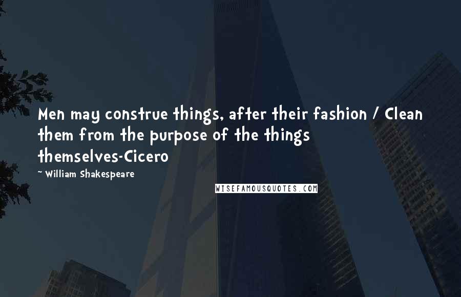 William Shakespeare Quotes: Men may construe things, after their fashion / Clean them from the purpose of the things themselves-Cicero