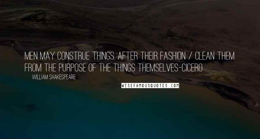 William Shakespeare Quotes: Men may construe things, after their fashion / Clean them from the purpose of the things themselves-Cicero