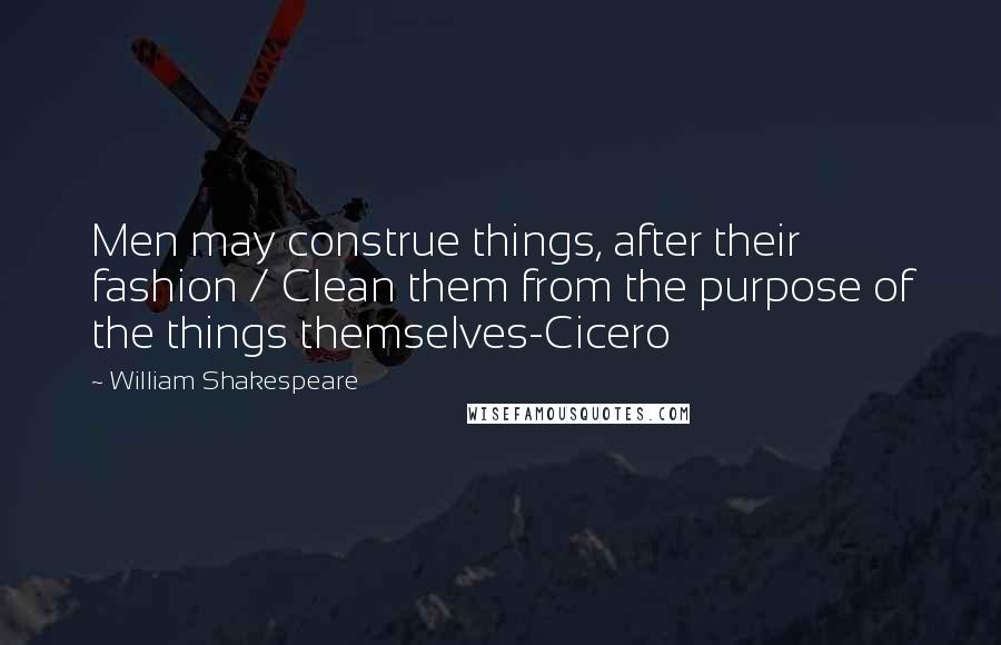 William Shakespeare Quotes: Men may construe things, after their fashion / Clean them from the purpose of the things themselves-Cicero