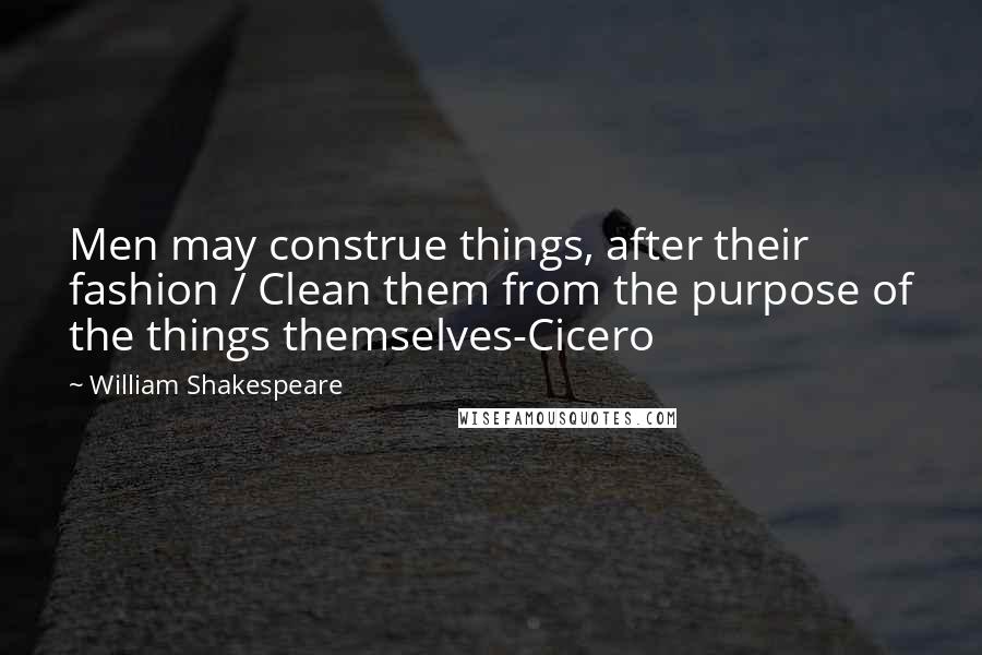 William Shakespeare Quotes: Men may construe things, after their fashion / Clean them from the purpose of the things themselves-Cicero