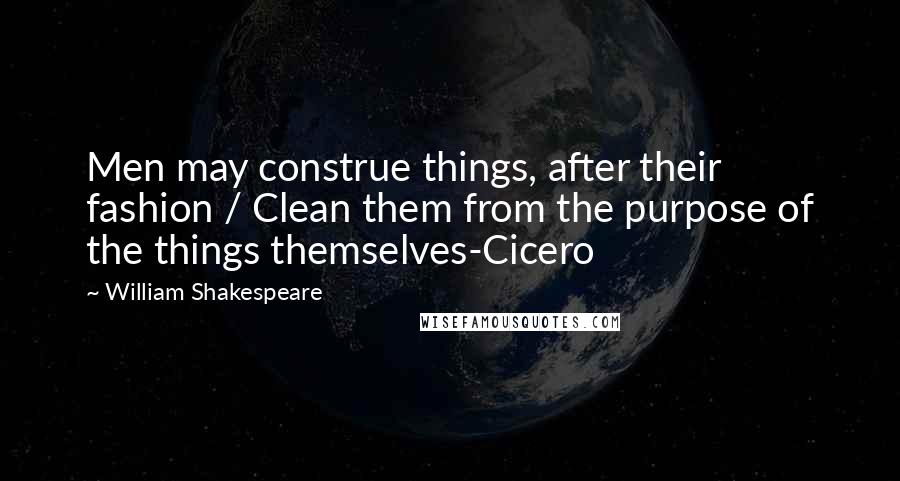 William Shakespeare Quotes: Men may construe things, after their fashion / Clean them from the purpose of the things themselves-Cicero