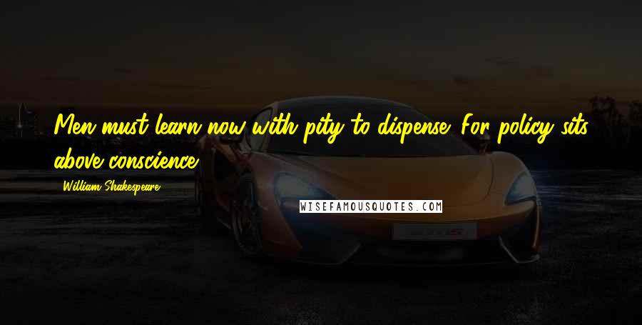 William Shakespeare Quotes: Men must learn now with pity to dispense; For policy sits above conscience.