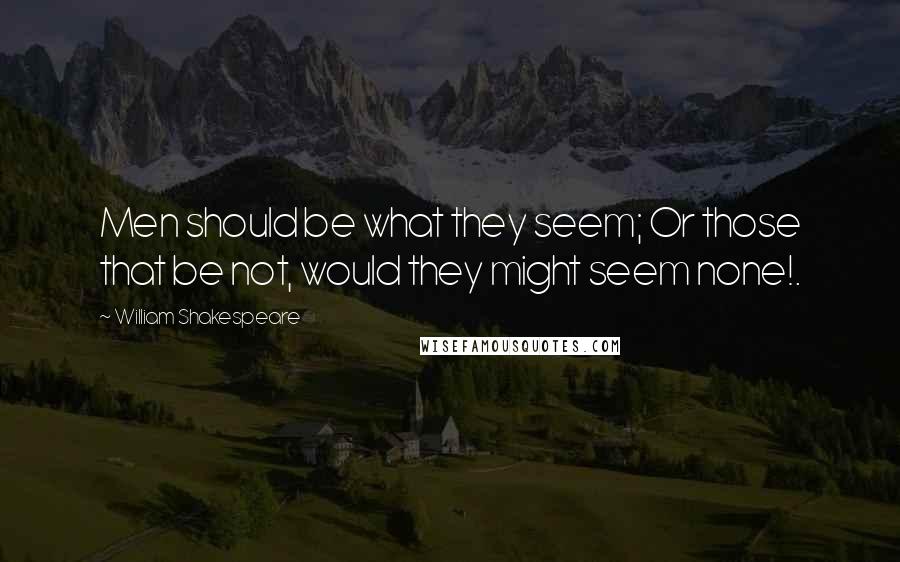 William Shakespeare Quotes: Men should be what they seem; Or those that be not, would they might seem none!.