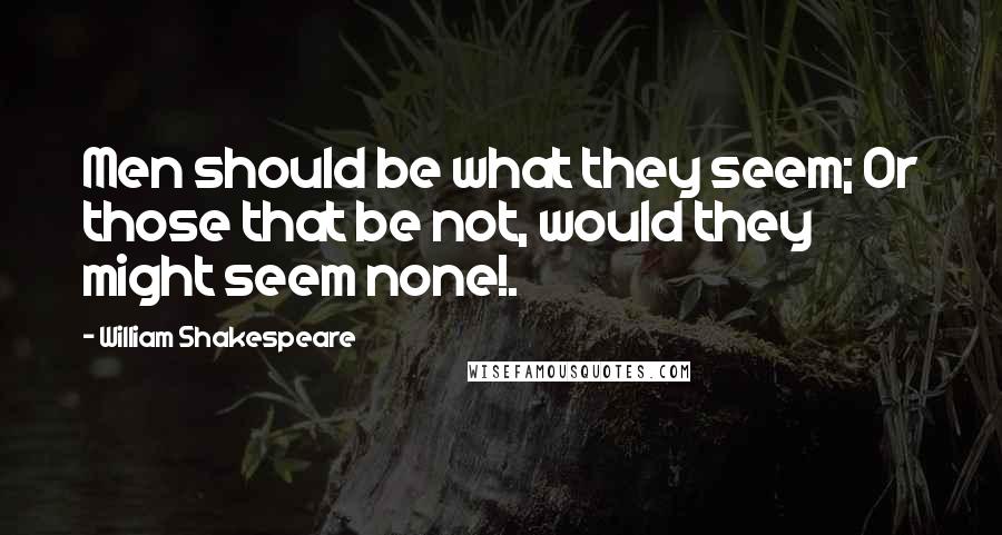 William Shakespeare Quotes: Men should be what they seem; Or those that be not, would they might seem none!.