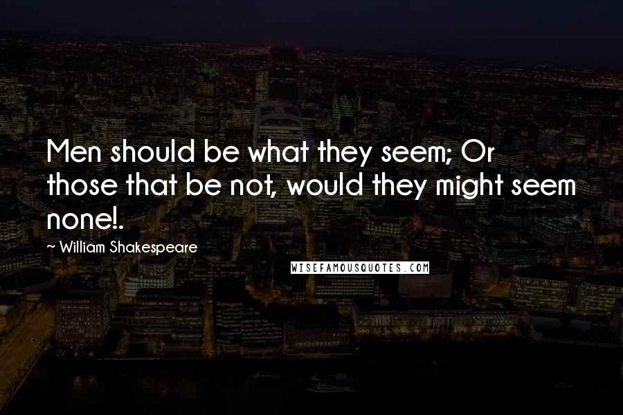 William Shakespeare Quotes: Men should be what they seem; Or those that be not, would they might seem none!.