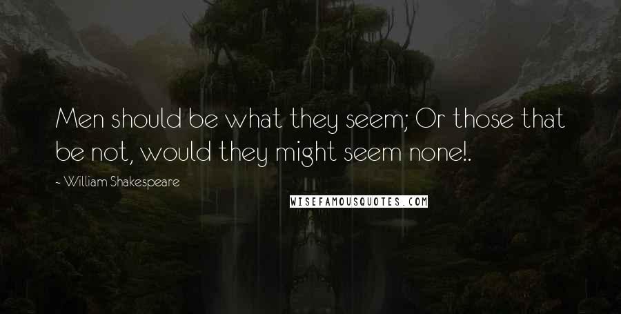William Shakespeare Quotes: Men should be what they seem; Or those that be not, would they might seem none!.