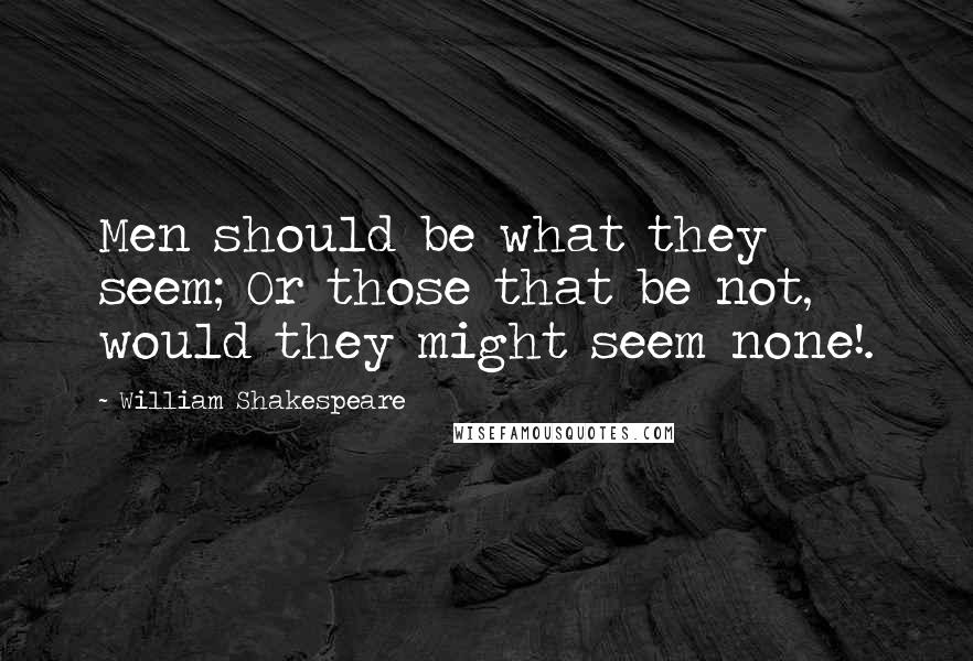William Shakespeare Quotes: Men should be what they seem; Or those that be not, would they might seem none!.
