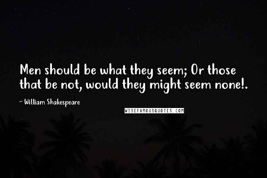 William Shakespeare Quotes: Men should be what they seem; Or those that be not, would they might seem none!.
