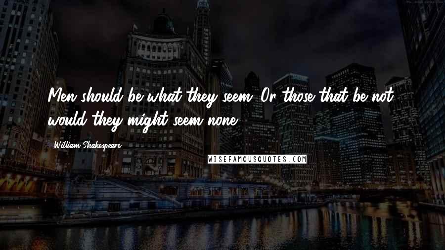 William Shakespeare Quotes: Men should be what they seem; Or those that be not, would they might seem none!.