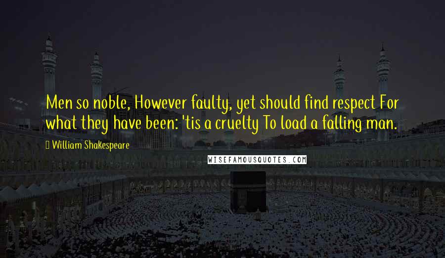 William Shakespeare Quotes: Men so noble, However faulty, yet should find respect For what they have been: 'tis a cruelty To load a falling man.