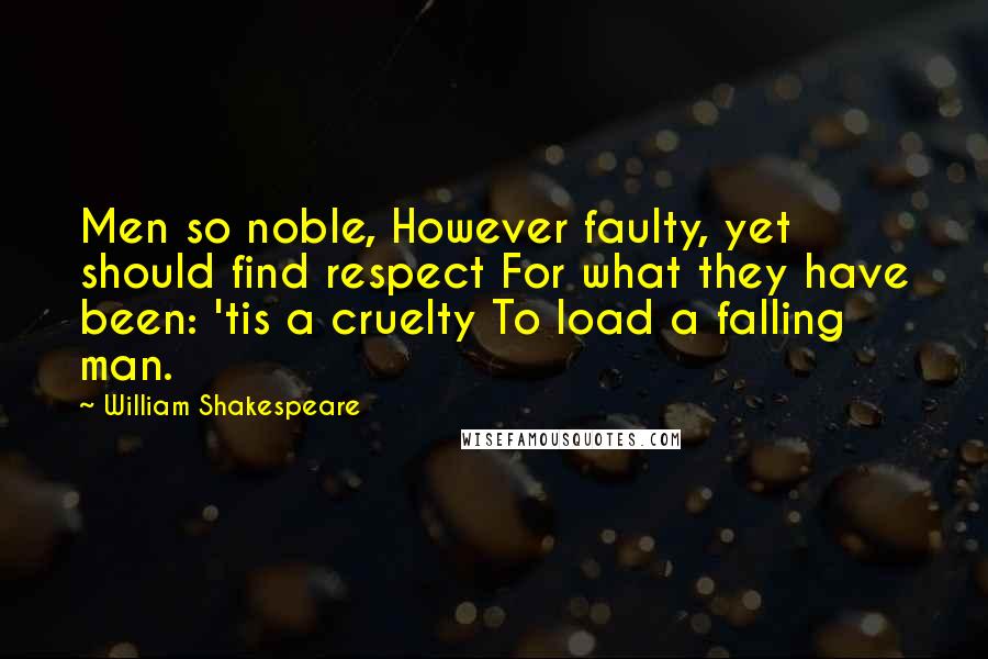 William Shakespeare Quotes: Men so noble, However faulty, yet should find respect For what they have been: 'tis a cruelty To load a falling man.