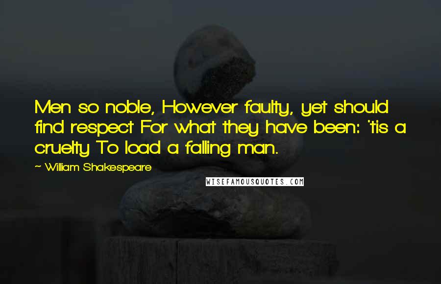 William Shakespeare Quotes: Men so noble, However faulty, yet should find respect For what they have been: 'tis a cruelty To load a falling man.