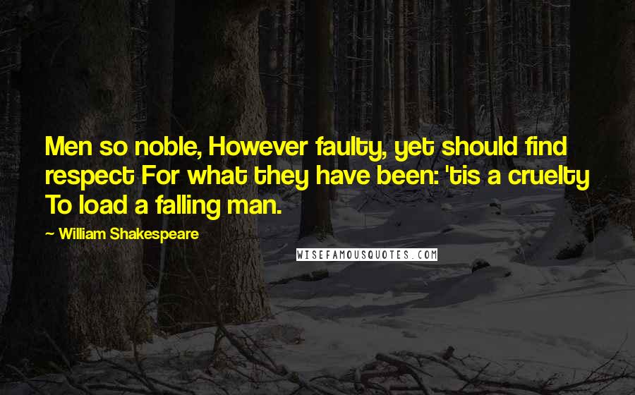 William Shakespeare Quotes: Men so noble, However faulty, yet should find respect For what they have been: 'tis a cruelty To load a falling man.