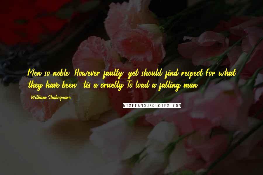 William Shakespeare Quotes: Men so noble, However faulty, yet should find respect For what they have been: 'tis a cruelty To load a falling man.