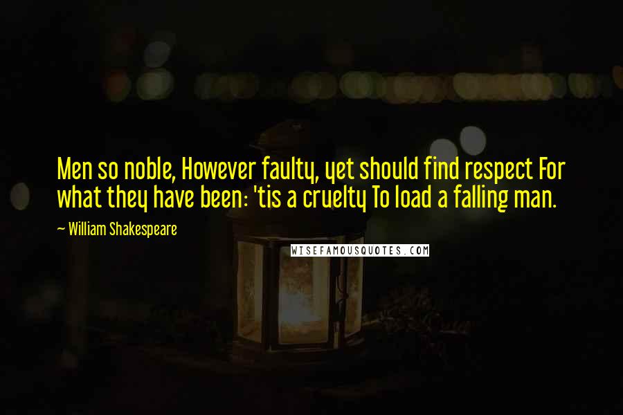 William Shakespeare Quotes: Men so noble, However faulty, yet should find respect For what they have been: 'tis a cruelty To load a falling man.