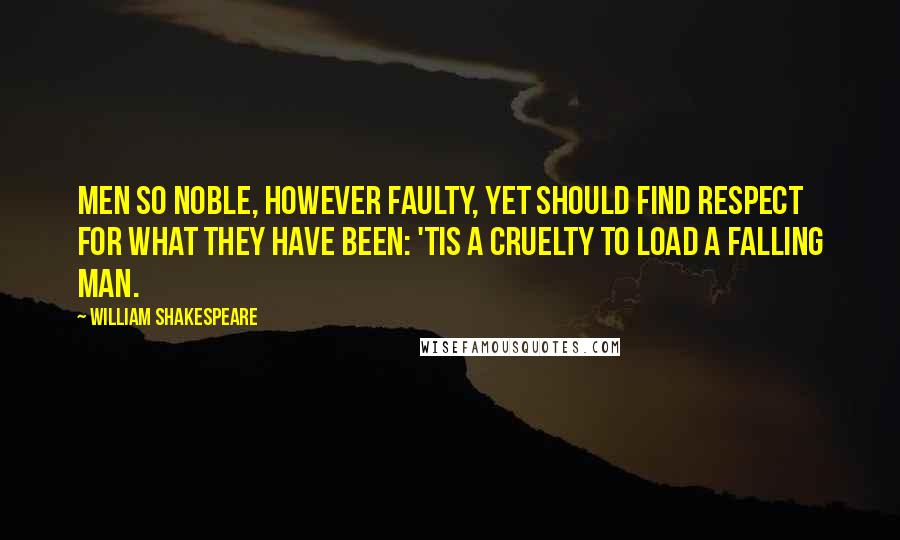 William Shakespeare Quotes: Men so noble, However faulty, yet should find respect For what they have been: 'tis a cruelty To load a falling man.
