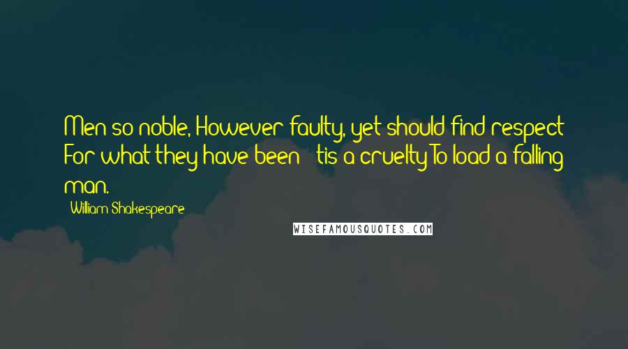 William Shakespeare Quotes: Men so noble, However faulty, yet should find respect For what they have been: 'tis a cruelty To load a falling man.