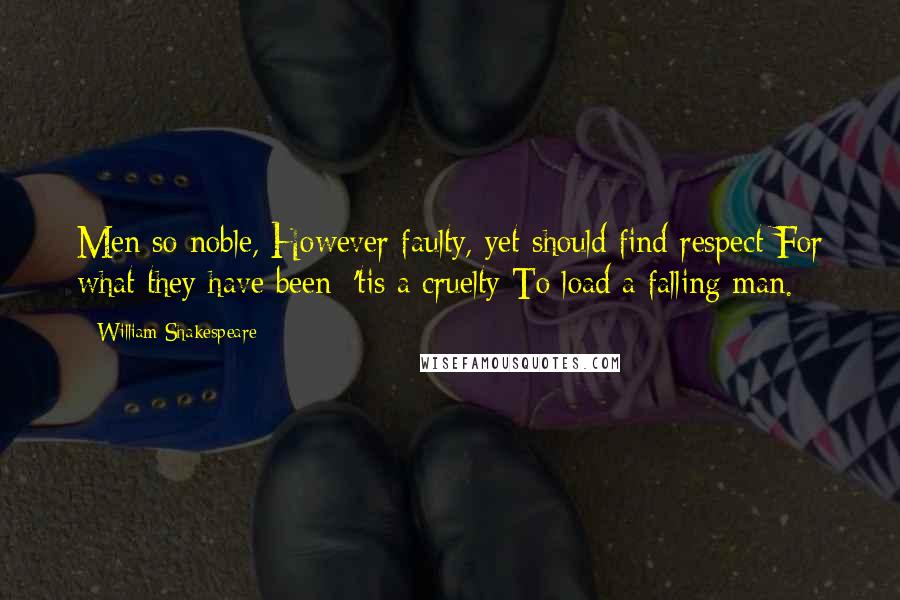 William Shakespeare Quotes: Men so noble, However faulty, yet should find respect For what they have been: 'tis a cruelty To load a falling man.