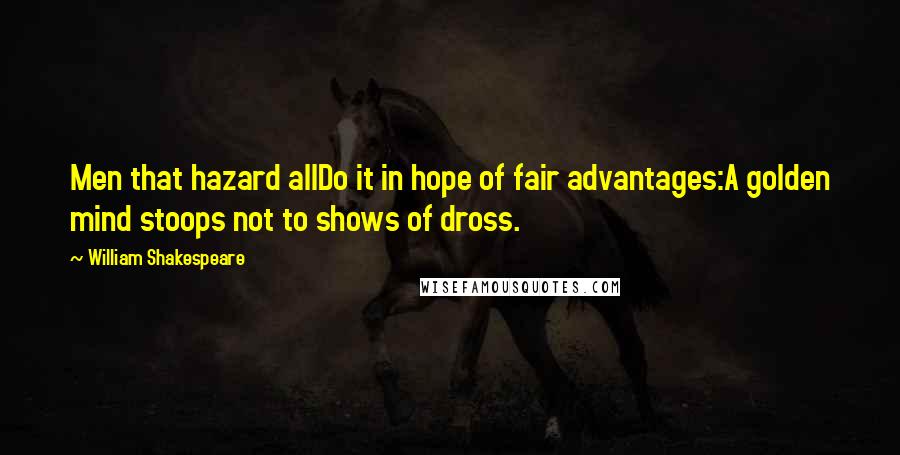 William Shakespeare Quotes: Men that hazard allDo it in hope of fair advantages:A golden mind stoops not to shows of dross.