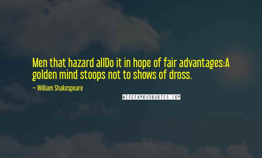 William Shakespeare Quotes: Men that hazard allDo it in hope of fair advantages:A golden mind stoops not to shows of dross.