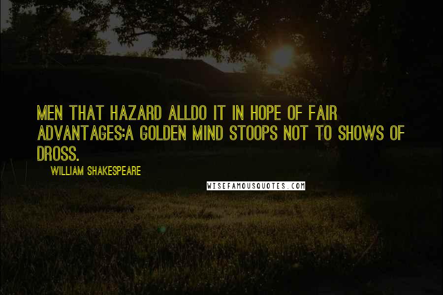 William Shakespeare Quotes: Men that hazard allDo it in hope of fair advantages:A golden mind stoops not to shows of dross.