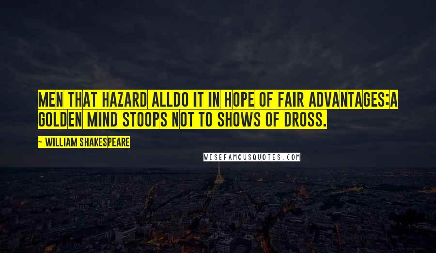 William Shakespeare Quotes: Men that hazard allDo it in hope of fair advantages:A golden mind stoops not to shows of dross.