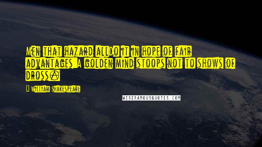 William Shakespeare Quotes: Men that hazard allDo it in hope of fair advantages:A golden mind stoops not to shows of dross.