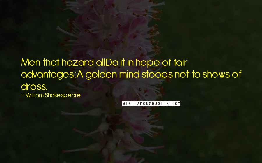 William Shakespeare Quotes: Men that hazard allDo it in hope of fair advantages:A golden mind stoops not to shows of dross.