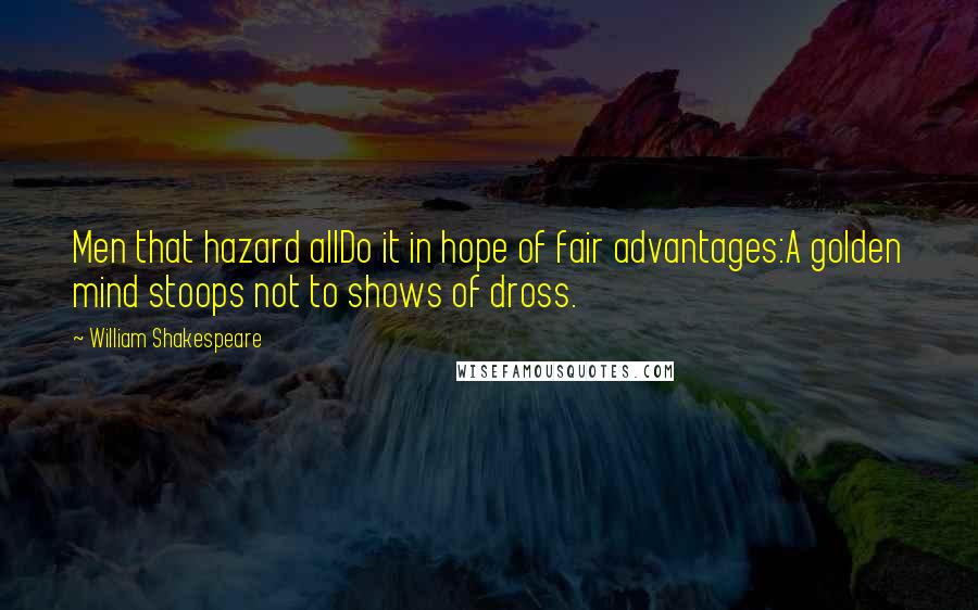 William Shakespeare Quotes: Men that hazard allDo it in hope of fair advantages:A golden mind stoops not to shows of dross.