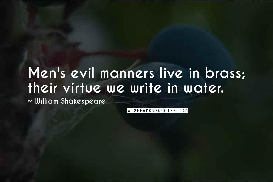 William Shakespeare Quotes: Men's evil manners live in brass; their virtue we write in water.
