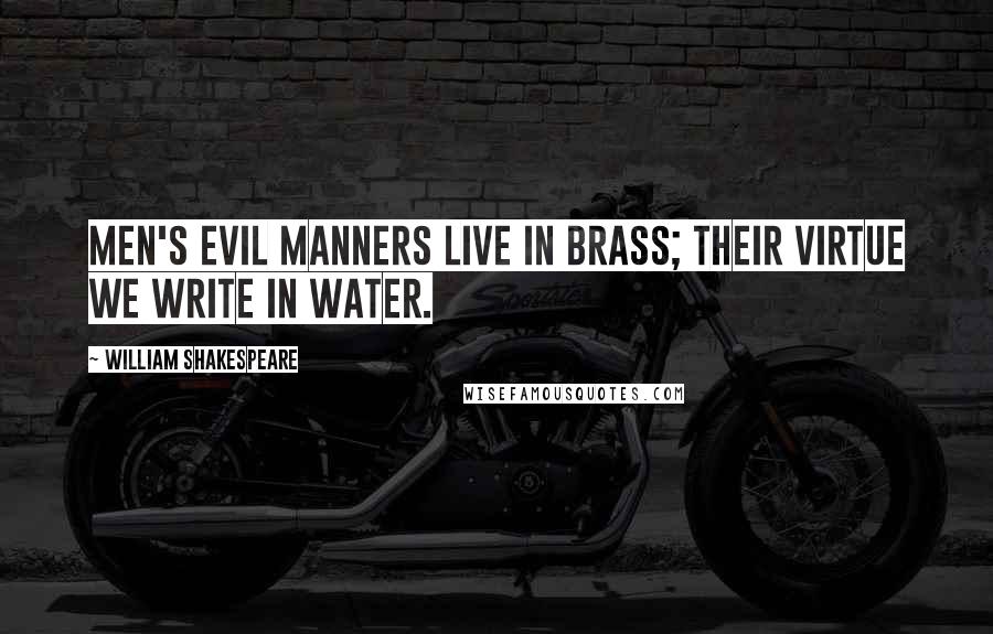 William Shakespeare Quotes: Men's evil manners live in brass; their virtue we write in water.