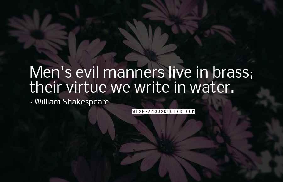 William Shakespeare Quotes: Men's evil manners live in brass; their virtue we write in water.