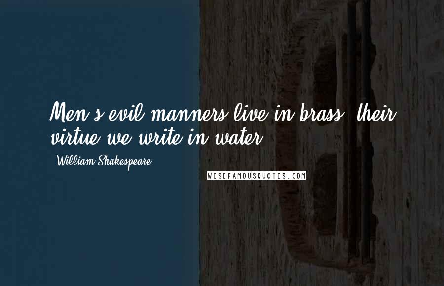William Shakespeare Quotes: Men's evil manners live in brass; their virtue we write in water.