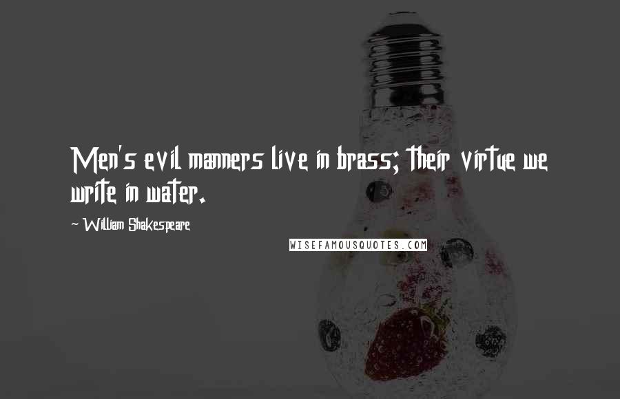 William Shakespeare Quotes: Men's evil manners live in brass; their virtue we write in water.
