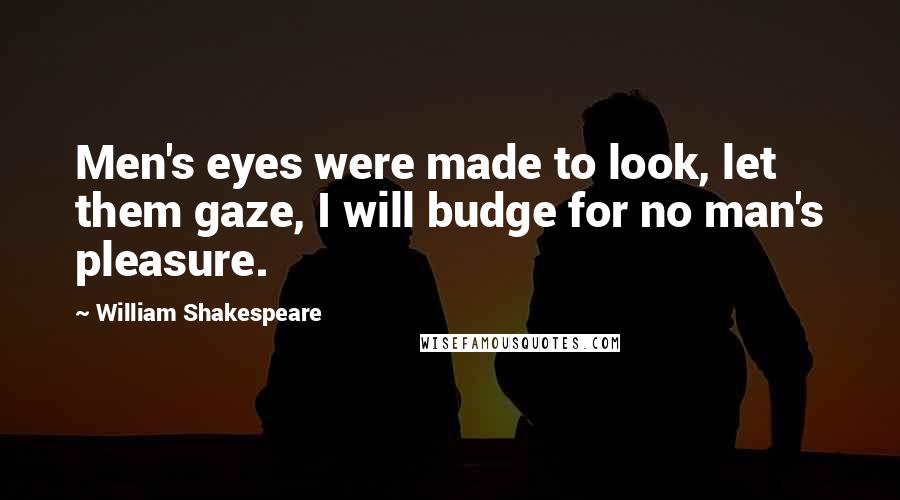 William Shakespeare Quotes: Men's eyes were made to look, let them gaze, I will budge for no man's pleasure.