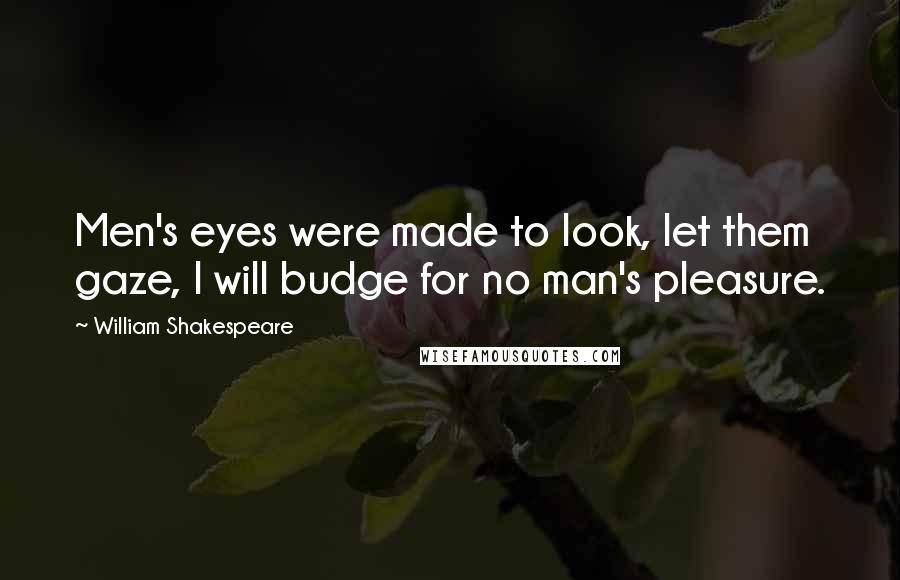 William Shakespeare Quotes: Men's eyes were made to look, let them gaze, I will budge for no man's pleasure.