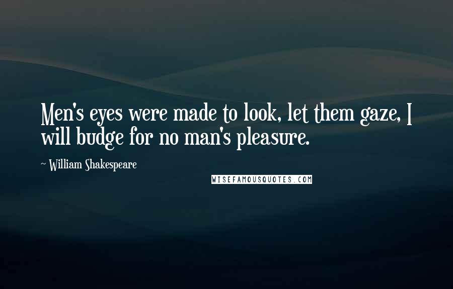 William Shakespeare Quotes: Men's eyes were made to look, let them gaze, I will budge for no man's pleasure.