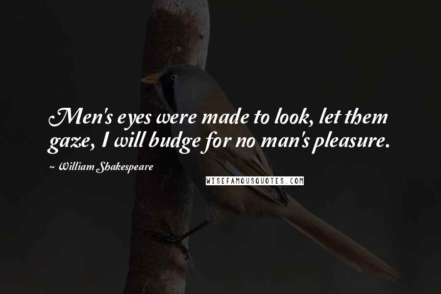 William Shakespeare Quotes: Men's eyes were made to look, let them gaze, I will budge for no man's pleasure.