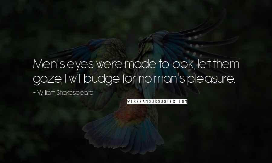 William Shakespeare Quotes: Men's eyes were made to look, let them gaze, I will budge for no man's pleasure.